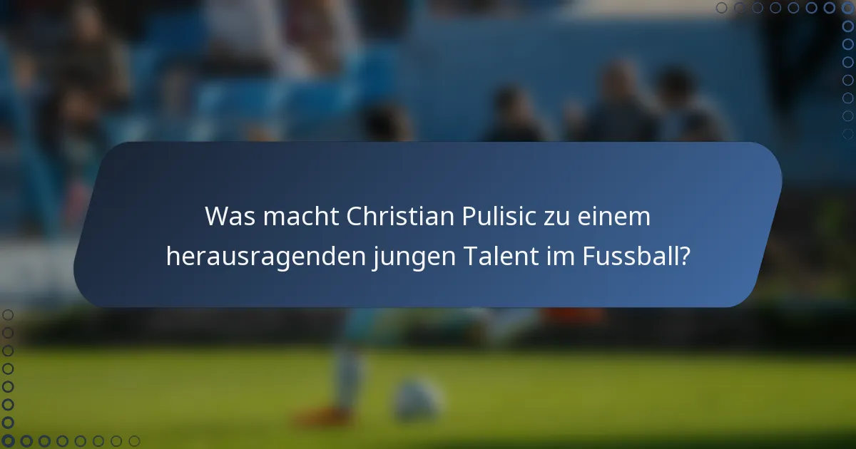 Was macht Christian Pulisic zu einem herausragenden jungen Talent im Fussball?