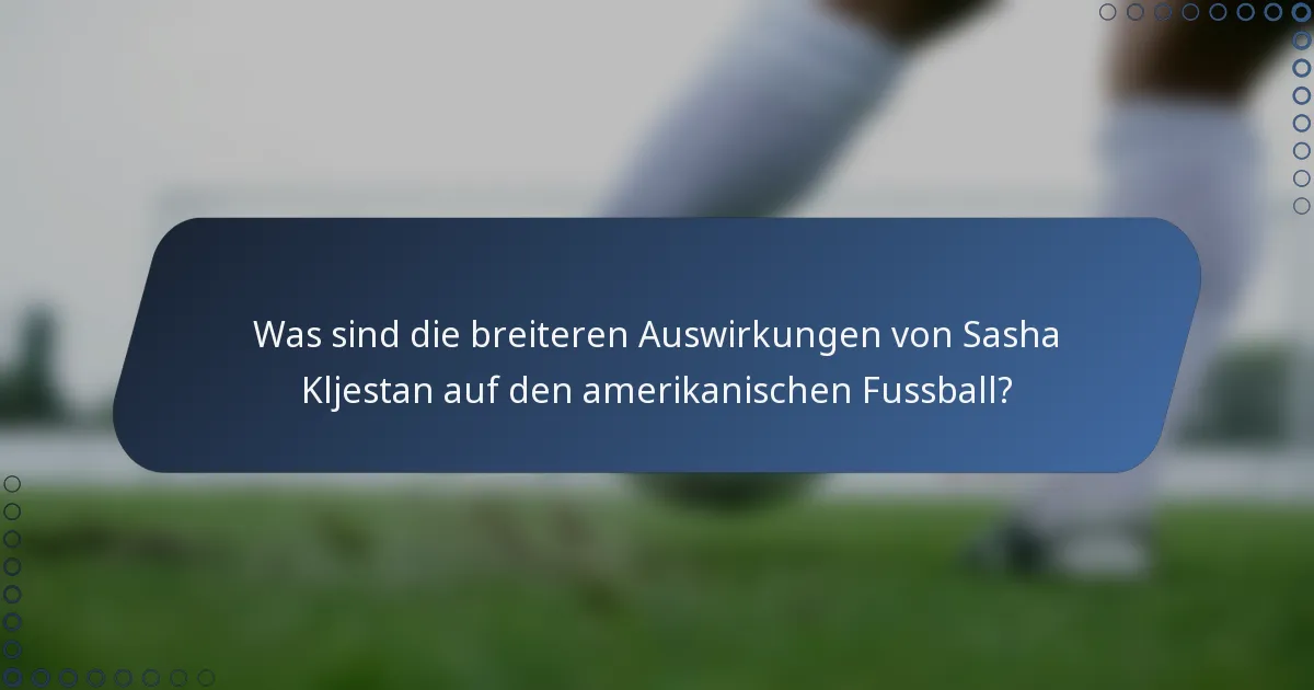 Was sind die breiteren Auswirkungen von Sasha Kljestan auf den amerikanischen Fussball?