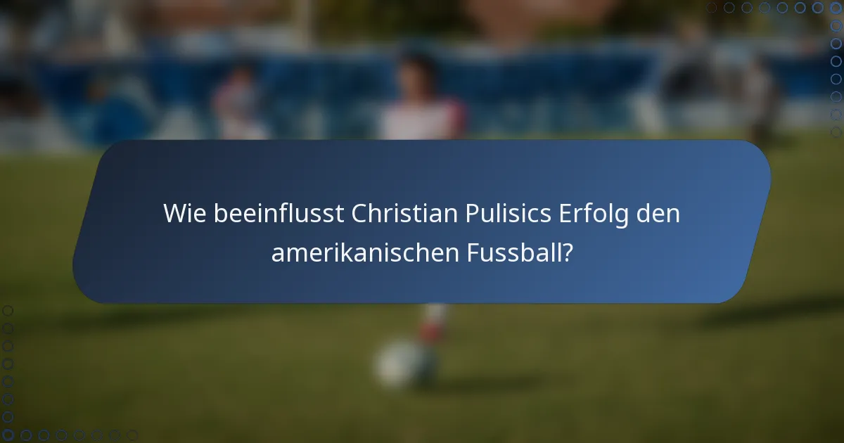 Wie beeinflusst Christian Pulisics Erfolg den amerikanischen Fussball?