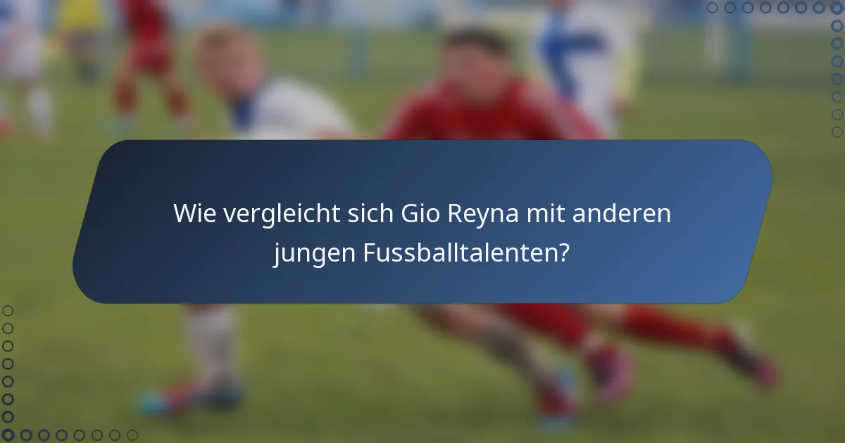Wie vergleicht sich Gio Reyna mit anderen jungen Fussballtalenten?